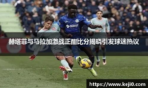 赫塔菲与马拉加激战正酣比分揭晓引发球迷热议